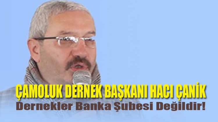 Hacı Canik: Dernekler Banka Şubesi Değildir!