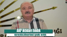 AKP iktidarı fındık üreticilerini yok etti