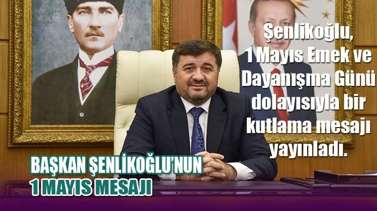 Başkan Şenlikoğlu’nun 1 Mayıs Mesajı