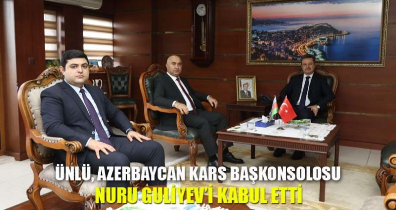 Ünlü, Azerbaycan Kars Başkonsolosu Nuru Guliyev’i Kabul Etti