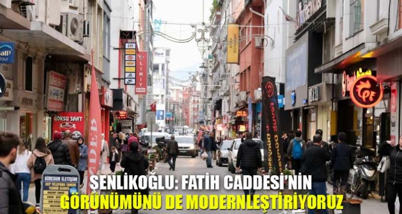 Şenlikoğlu: Fatih Caddesi’nin Görünümünü de Modernleştiriyoruz