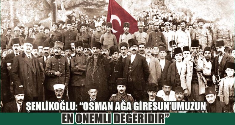 Şenlikoğlu: “Osman Ağa Giresun’umuzun En Önemli Değeridir”