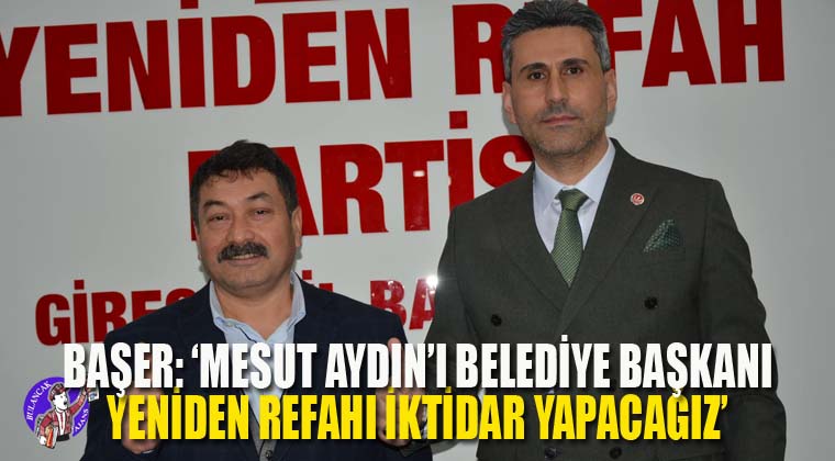 Başer: ‘Mesut Aydın’ı Belediye Başkanı Yeniden Refahı İktidar Yapacağız’