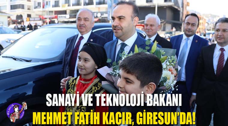 Sanayi ve Teknoloji Bakanı Mehmet Fatih KACIR, Giresun’da!