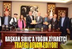 Başkan Sıbıç’a yoğun ziyaretçi trafiği devam ediyor