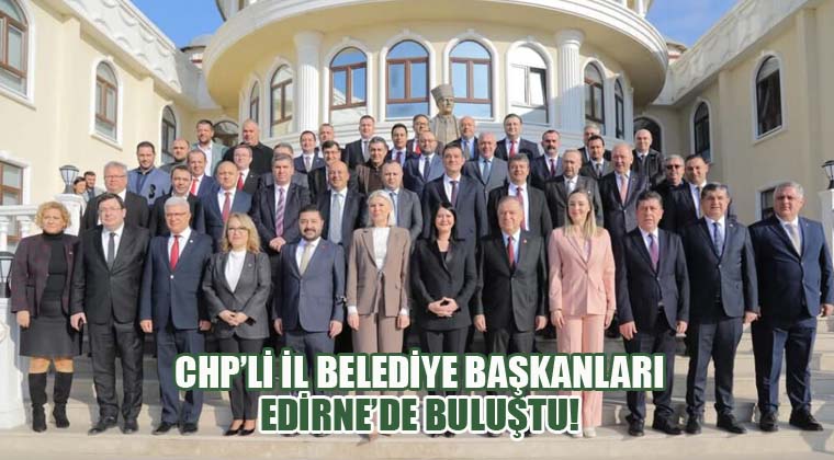CHP’li İl Belediye Başkanları Edirne’de Buluştu